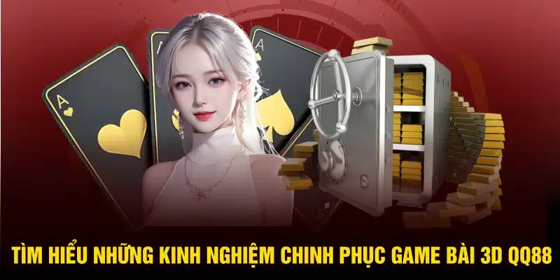 Tìm hiểu những kinh nghiệm chinh phục game bài 3D QQ88